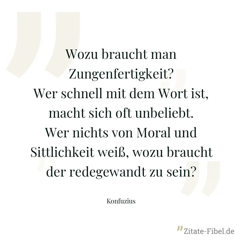 Wozu braucht man Zungenfertigkeit? Wer schnell mit dem Wort ist, macht sich oft unbeliebt. Wer nichts von Moral und Sittlichkeit weiß, wozu braucht der redegewandt zu sein? - Konfuzius