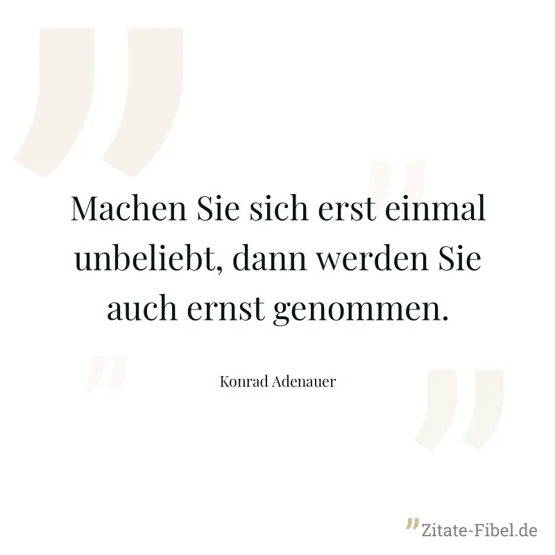 Machen Sie sich erst einmal unbeliebt, dann werden Sie auch ernst genommen. - Konrad Adenauer