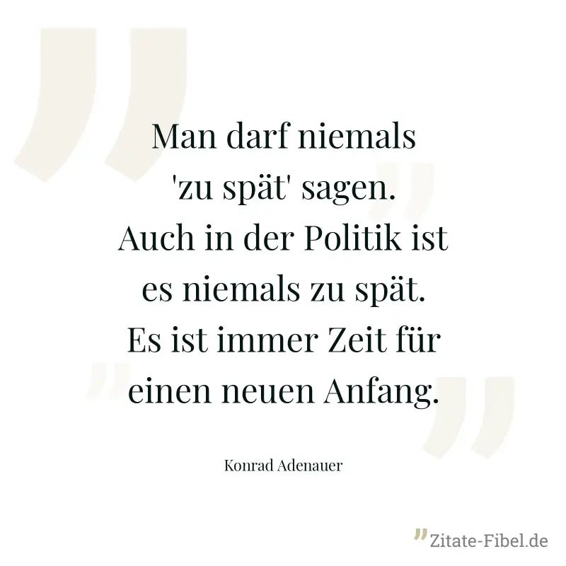 Man darf niemals 'zu spät' sagen. Auch in der Politik ist es niemals zu spät. Es ist immer Zeit für einen neuen Anfang. - Konrad Adenauer