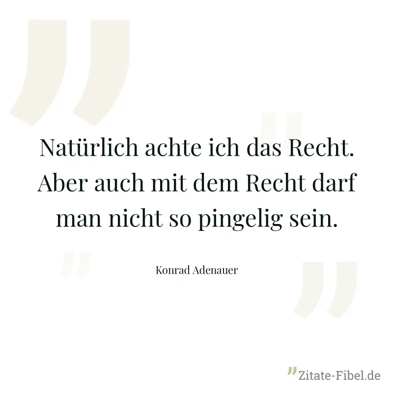 Natürlich achte ich das Recht. Aber auch mit dem Recht darf man nicht so pingelig sein. - Konrad Adenauer