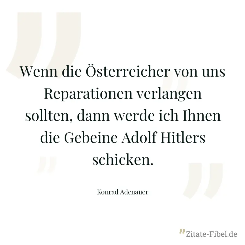 Wenn die Österreicher von uns Reparationen verlangen sollten, dann werde ich Ihnen die Gebeine Adolf Hitlers schicken. - Konrad Adenauer