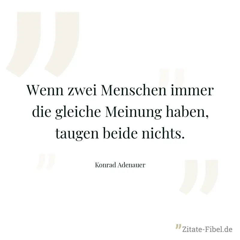 Wenn zwei Menschen immer die gleiche Meinung haben, taugen beide nichts. - Konrad Adenauer