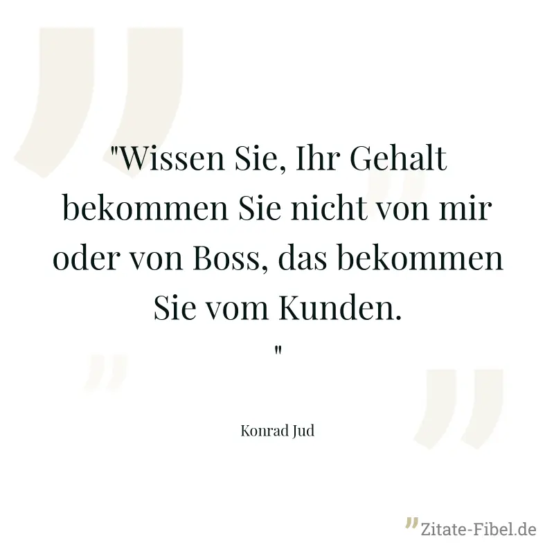 "Wissen Sie, Ihr Gehalt bekommen Sie nicht von mir oder von Boss, das bekommen Sie vom Kunden." - Konrad Jud