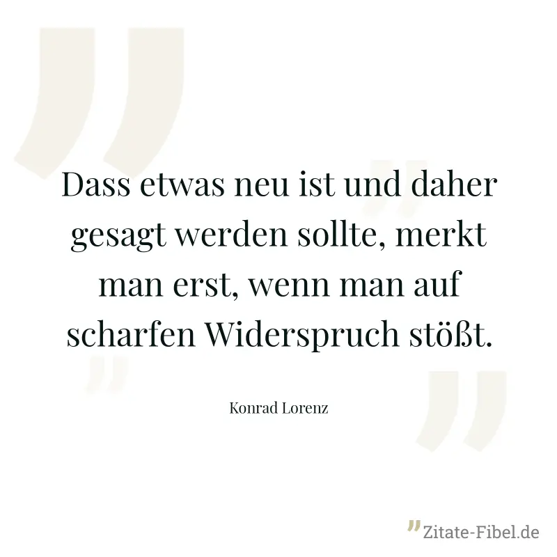 Dass etwas neu ist und daher gesagt werden sollte, merkt man erst, wenn man auf scharfen Widerspruch stößt. - Konrad Lorenz