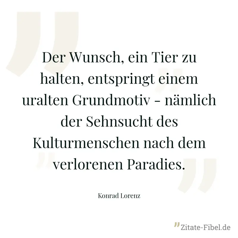 Der Wunsch, ein Tier zu halten, entspringt einem uralten Grundmotiv - nämlich der Sehnsucht des Kulturmenschen nach dem verlorenen Paradies. - Konrad Lorenz