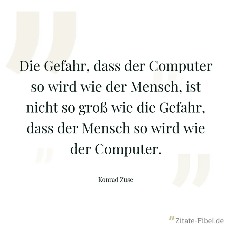 Die Gefahr, dass der Computer so wird wie der Mensch, ist nicht so groß wie die Gefahr, dass der Mensch so wird wie der Computer. - Konrad Zuse