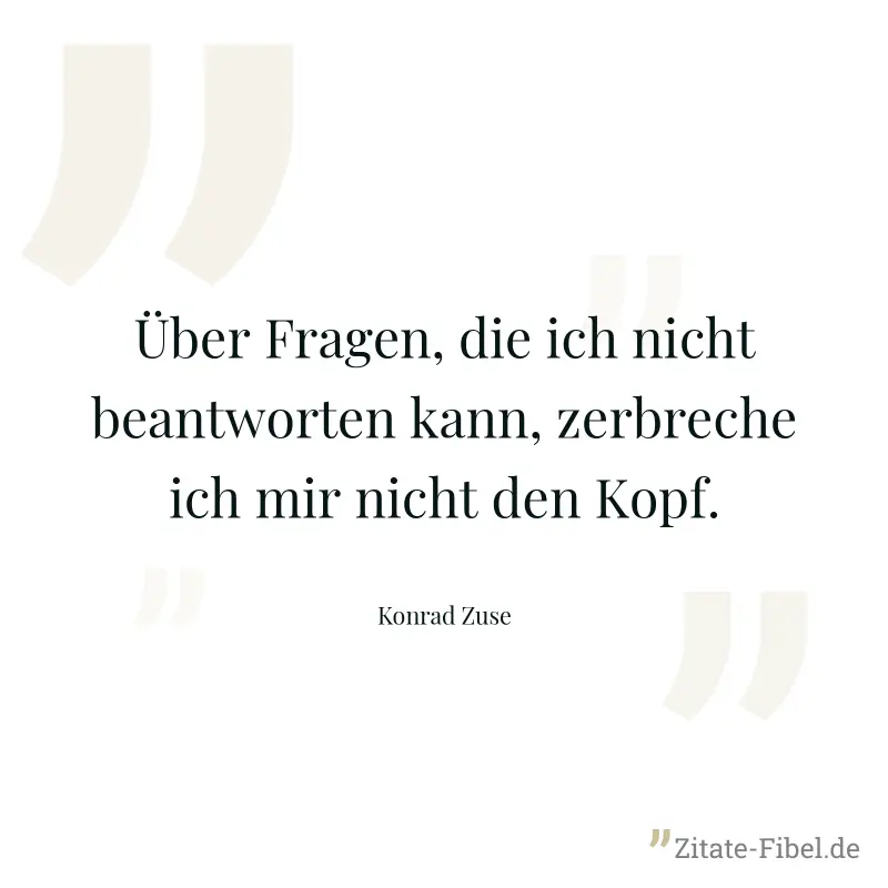 Über Fragen, die ich nicht beantworten kann, zerbreche ich mir nicht den Kopf. - Konrad Zuse