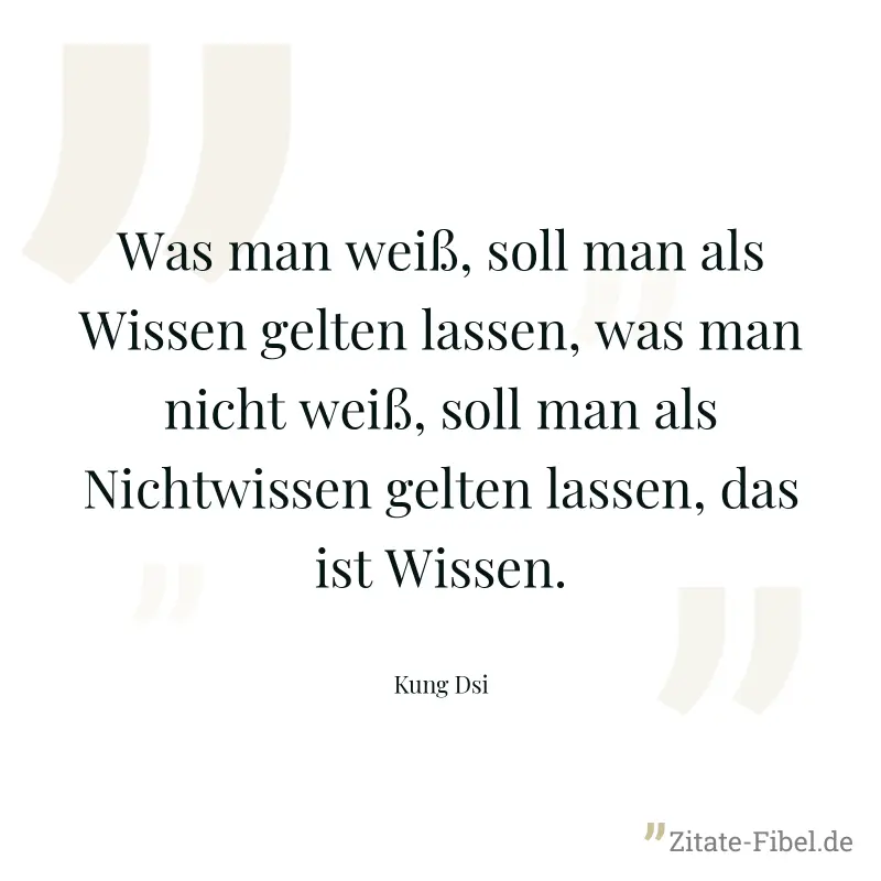 Was man weiß, soll man als Wissen gelten lassen, was man nicht weiß, soll man als Nichtwissen gelten lassen, das ist Wissen. - Kung Dsi