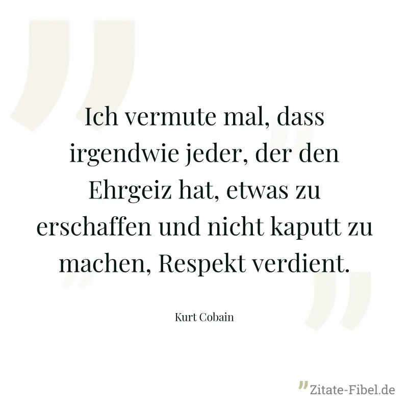 Ich vermute mal, dass irgendwie jeder, der den Ehrgeiz hat, etwas zu erschaffen und nicht kaputt zu machen, Respekt verdient. - Kurt Cobain