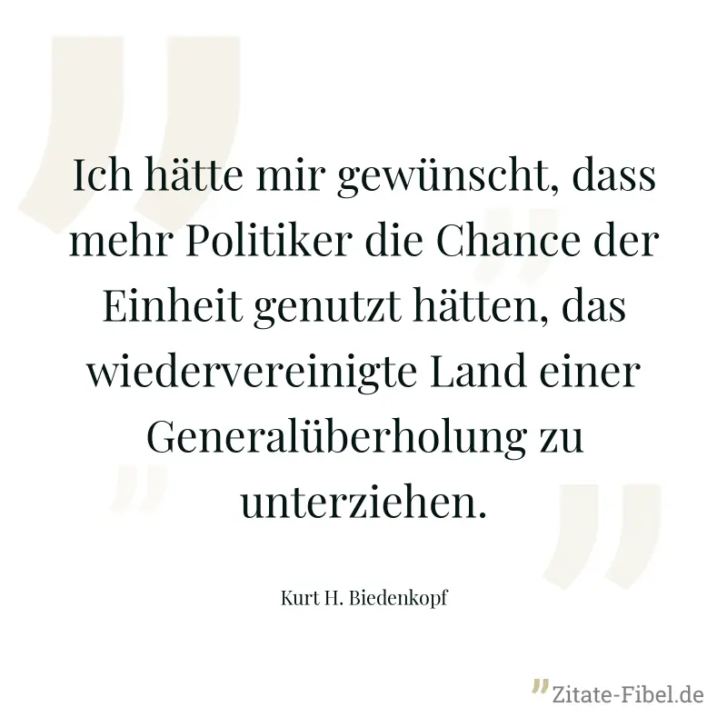 Ich hätte mir gewünscht, dass mehr Politiker die Chance der Einheit genutzt hätten, das wiedervereinigte Land einer Generalüberholung zu unterziehen. - Kurt H. Biedenkopf
