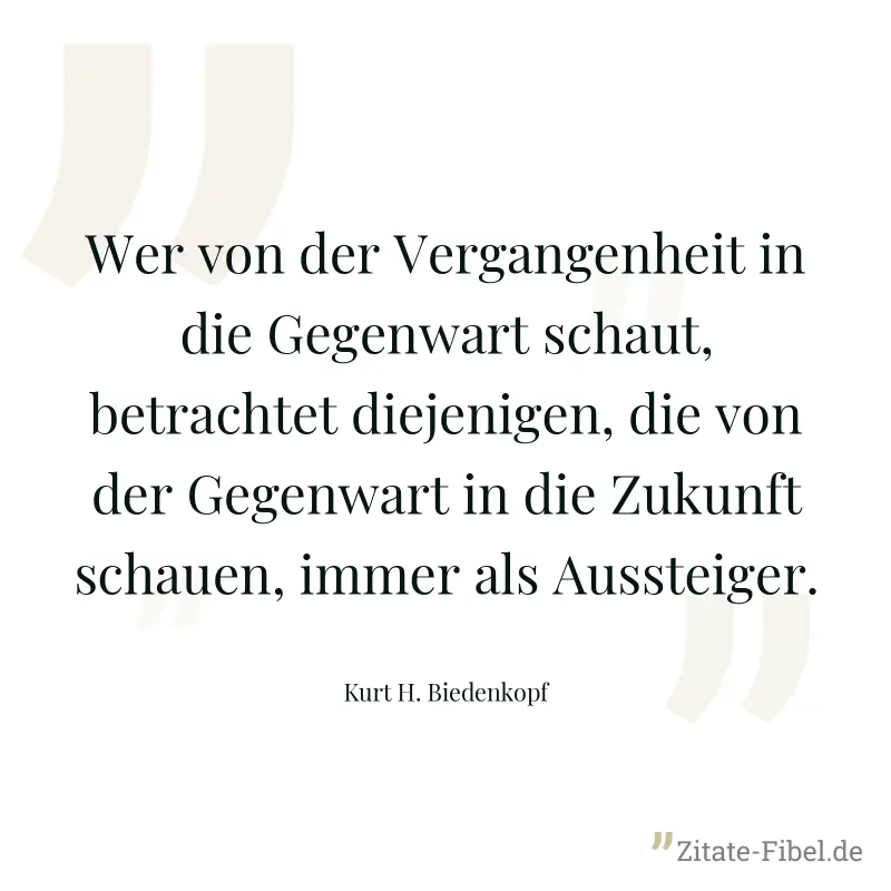 Wer von der Vergangenheit in die Gegenwart schaut, betrachtet diejenigen, die von der Gegenwart in die Zukunft schauen, immer als Aussteiger. - Kurt H. Biedenkopf