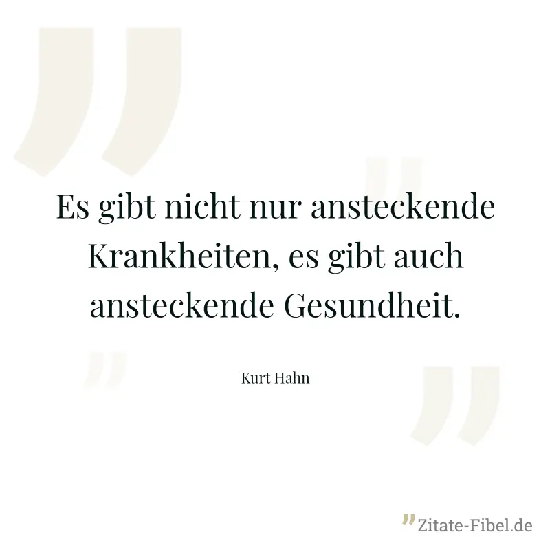 Es gibt nicht nur ansteckende Krankheiten, es gibt auch ansteckende Gesundheit. - Kurt Hahn