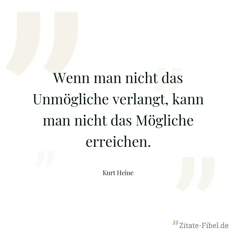 Wenn man nicht das Unmögliche verlangt, kann man nicht das Mögliche erreichen. - Kurt Heine