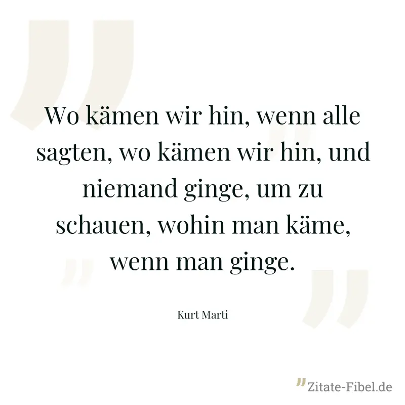 Wo kämen wir hin, wenn alle sagten, wo kämen wir hin, und niemand ginge, um zu schauen, wohin man käme, wenn man ginge. - Kurt Marti