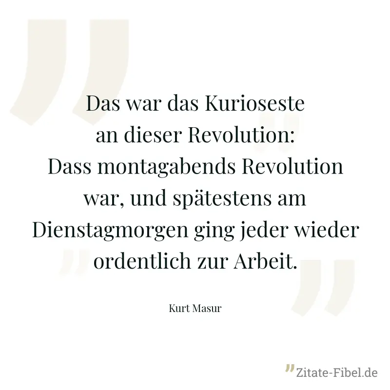 Das war das Kurioseste an dieser Revolution: Dass montagabends Revolution war, und spätestens am Dienstagmorgen ging jeder wieder ordentlich zur Arbeit. - Kurt Masur