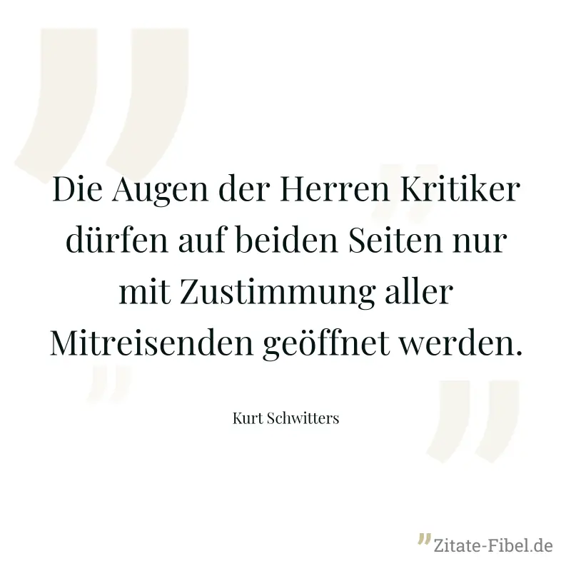 Die Augen der Herren Kritiker dürfen auf beiden Seiten nur mit Zustimmung aller Mitreisenden geöffnet werden. - Kurt Schwitters