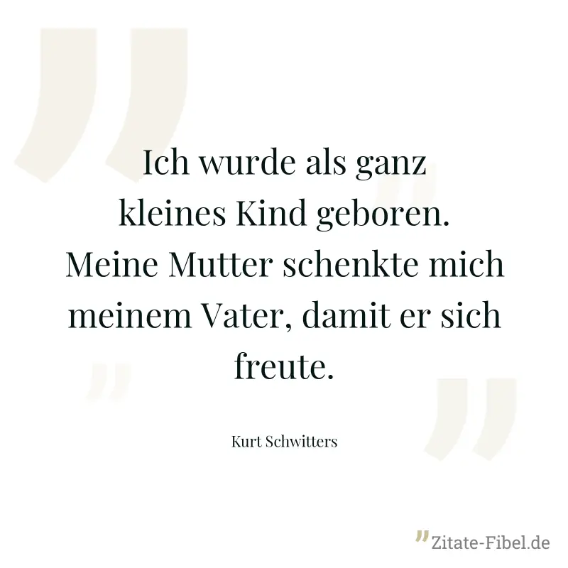 Ich wurde als ganz kleines Kind geboren. Meine Mutter schenkte mich meinem Vater, damit er sich freute. - Kurt Schwitters