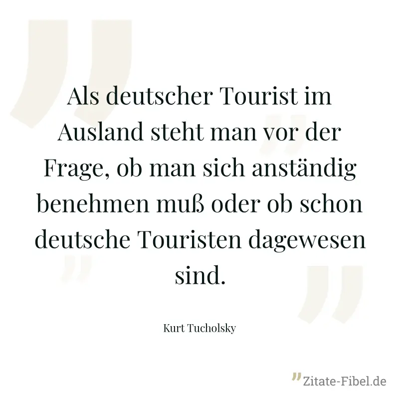 Als deutscher Tourist im Ausland steht man vor der Frage, ob man sich anständig benehmen muß oder ob schon deutsche Touristen dagewesen sind. - Kurt Tucholsky