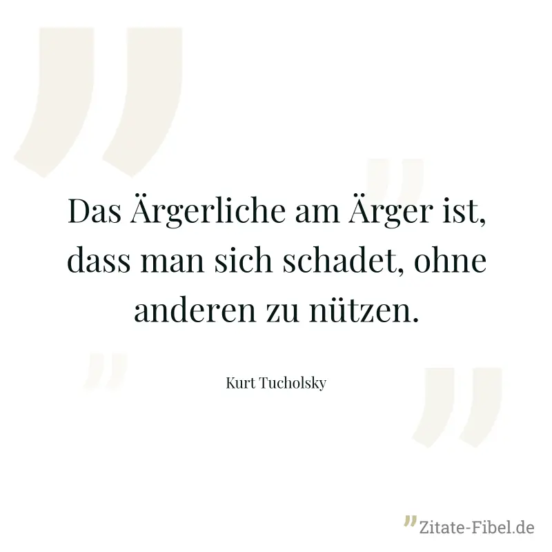 Das Ärgerliche am Ärger ist, dass man sich schadet, ohne anderen zu nützen. - Kurt Tucholsky