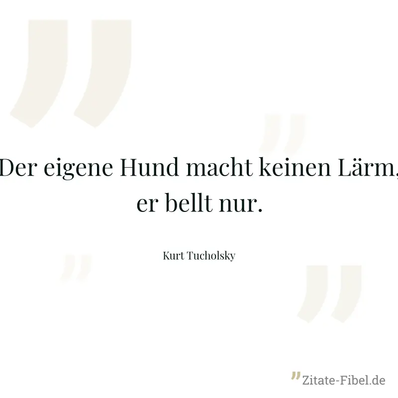Der eigene Hund macht keinen Lärm, er bellt nur. - Kurt Tucholsky