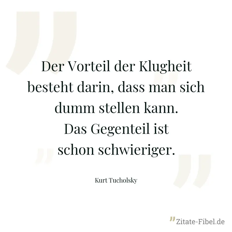 Der Vorteil der Klugheit besteht darin, dass man sich dumm stellen kann. Das Gegenteil ist schon schwieriger. - Kurt Tucholsky