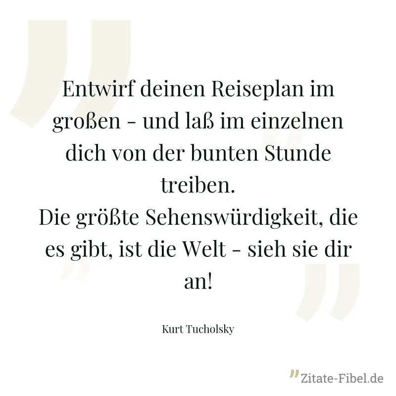Entwirf deinen Reiseplan im großen - und laß im einzelnen dich von der bunten Stunde treiben. Die größte Sehenswürdigkeit, die es gibt, ist die Welt - sieh sie dir an! - Kurt Tucholsky