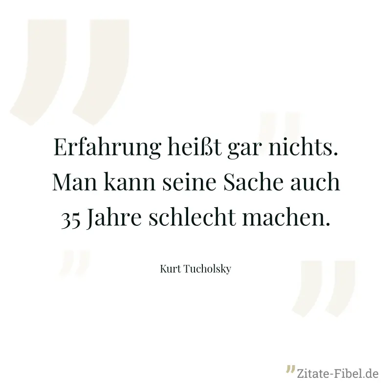 Erfahrung heißt gar nichts. Man kann seine Sache auch 35 Jahre schlecht machen. - Kurt Tucholsky