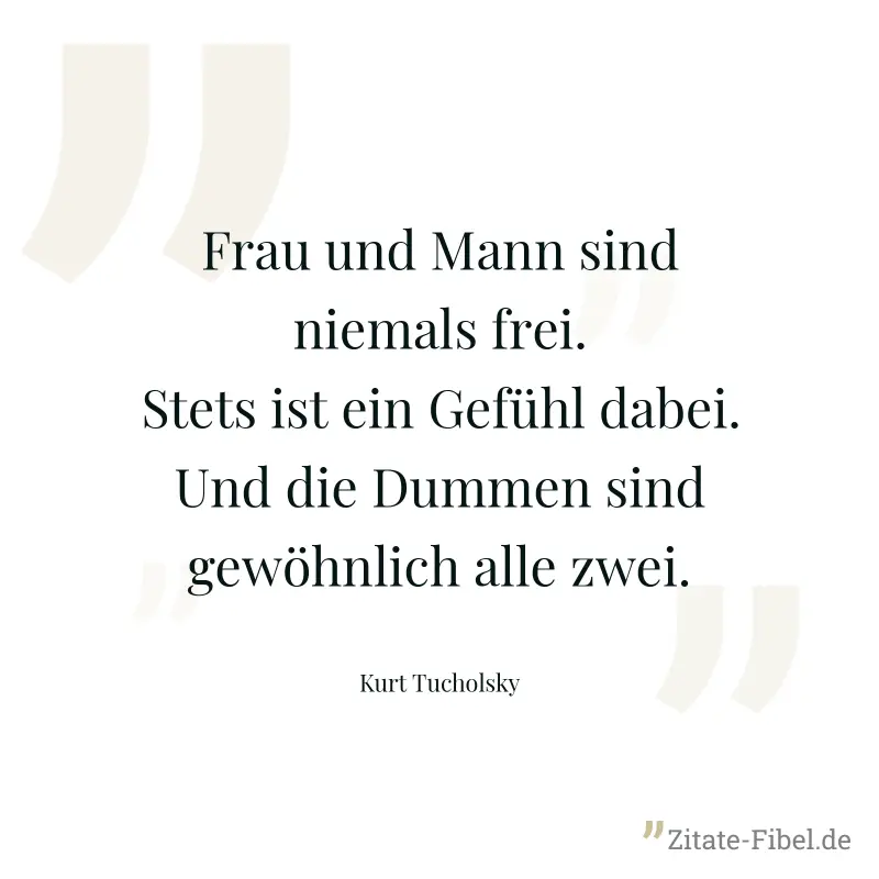 Frau und Mann sind niemals frei. Stets ist ein Gefühl dabei. Und die Dummen sind gewöhnlich alle zwei. - Kurt Tucholsky