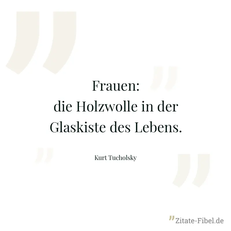 Frauen: die Holzwolle in der Glaskiste des Lebens. - Kurt Tucholsky