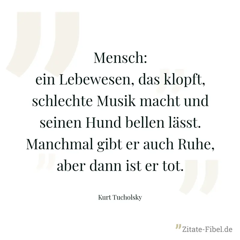 Mensch: ein Lebewesen, das klopft, schlechte Musik macht und seinen Hund bellen lässt. Manchmal gibt er auch Ruhe, aber dann ist er tot. - Kurt Tucholsky