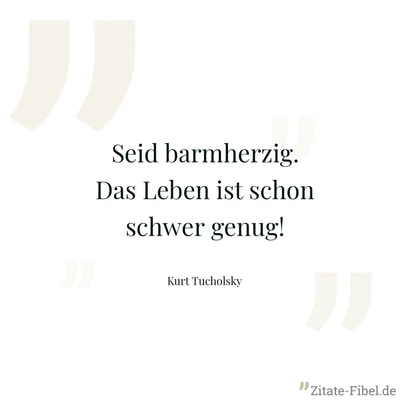 Seid barmherzig. Das Leben ist schon schwer genug! - Kurt Tucholsky