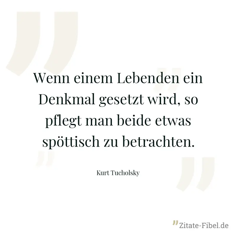 Wenn einem Lebenden ein Denkmal gesetzt wird, so pflegt man beide etwas spöttisch zu betrachten. - Kurt Tucholsky