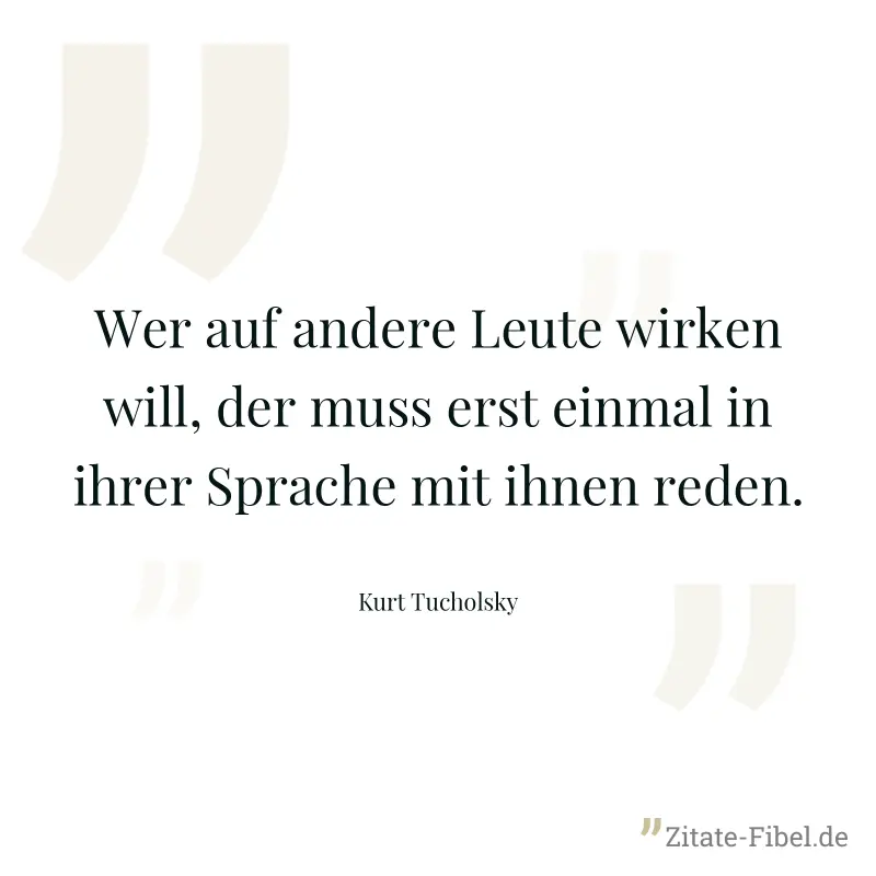 Wer auf andere Leute wirken will, der muss erst einmal in ihrer Sprache mit ihnen reden. - Kurt Tucholsky