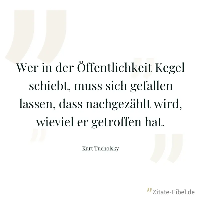 Wer in der Öffentlichkeit Kegel schiebt, muss sich gefallen lassen, dass nachgezählt wird, wieviel er getroffen hat. - Kurt Tucholsky