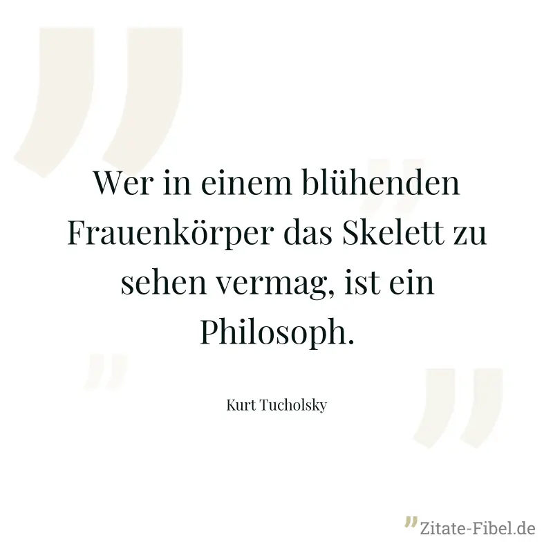 Wer in einem blühenden Frauenkörper das Skelett zu sehen vermag, ist ein Philosoph. - Kurt Tucholsky