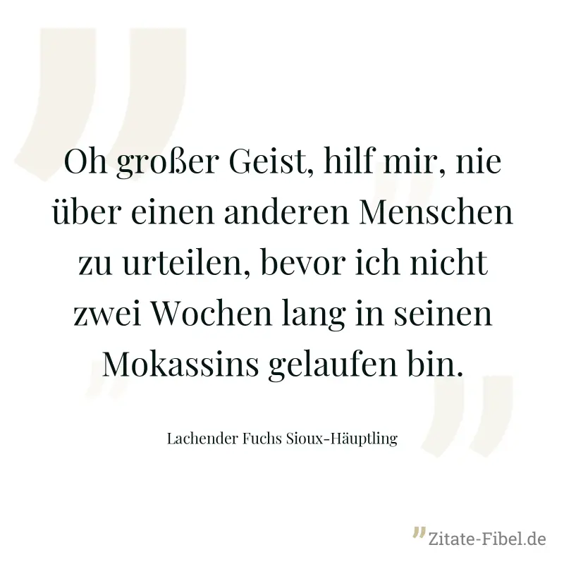 Oh großer Geist, hilf mir, nie über einen anderen Menschen zu urteilen, bevor ich nicht zwei Wochen lang in seinen Mokassins gelaufen bin. - Lachender Fuchs Sioux-Häuptling