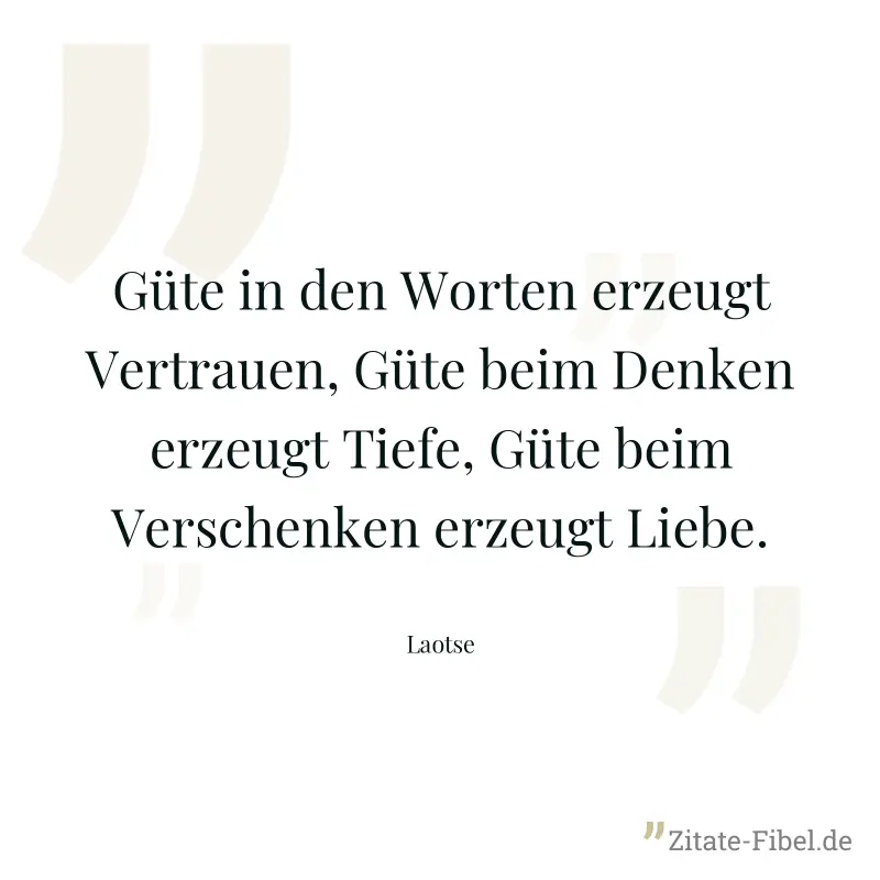 Güte in den Worten erzeugt Vertrauen, Güte beim Denken erzeugt Tiefe, Güte beim Verschenken erzeugt Liebe. - Laotse