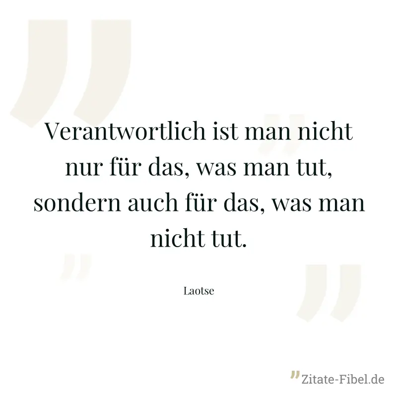Verantwortlich ist man nicht nur für das, was man tut, sondern auch für das, was man nicht tut. - Laotse