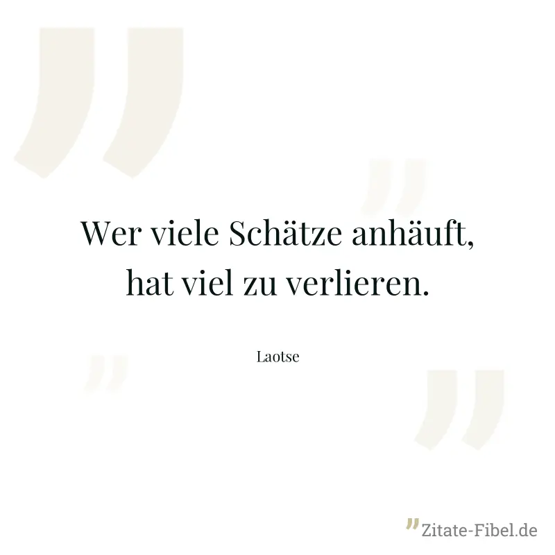 Wer viele Schätze anhäuft, hat viel zu verlieren. - Laotse