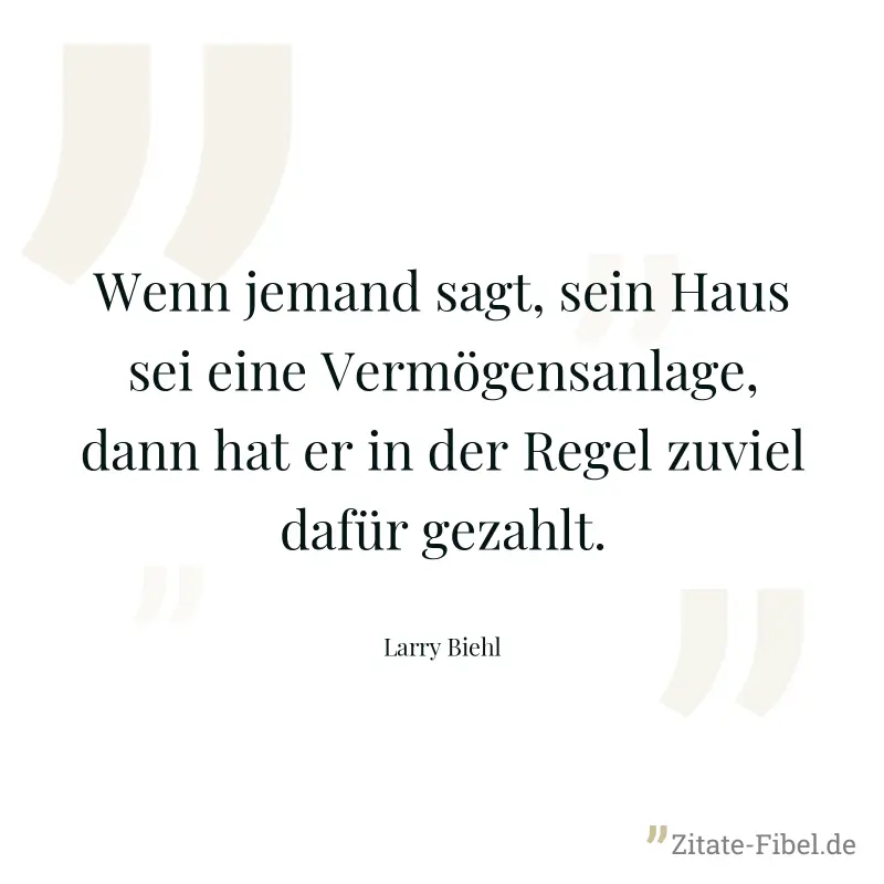 Wenn jemand sagt, sein Haus sei eine Vermögensanlage, dann hat er in der Regel zuviel dafür gezahlt. - Larry Biehl