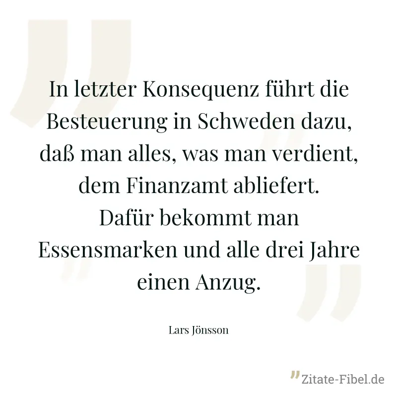 In letzter Konsequenz führt die Besteuerung in Schweden dazu, daß man alles, was man verdient, dem Finanzamt abliefert. Dafür bekommt man Essensmarken und alle drei Jahre einen Anzug. - Lars Jönsson