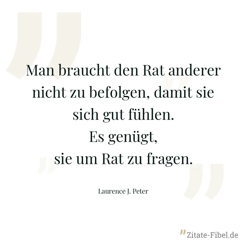 Man braucht den Rat anderer nicht zu befolgen, damit sie sich gut fühlen. Es genügt, sie um Rat zu fragen. - Laurence J. Peter