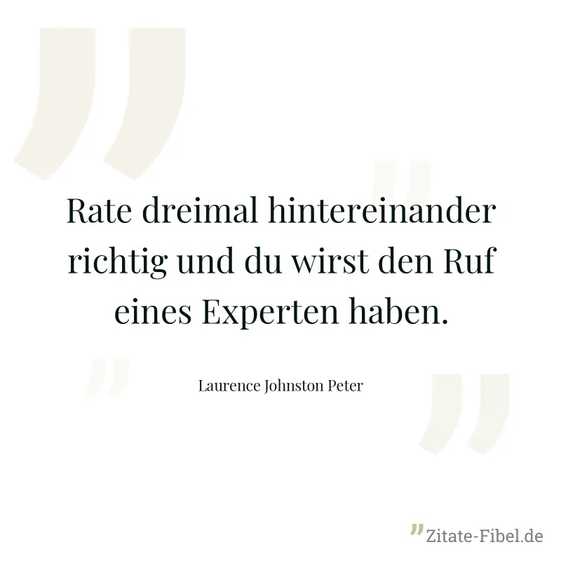 Rate dreimal hintereinander richtig und du wirst den Ruf eines Experten haben. - Laurence Johnston Peter