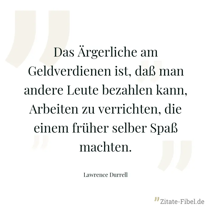 Das Ärgerliche am Geldverdienen ist, daß man andere Leute bezahlen kann, Arbeiten zu verrichten, die einem früher selber Spaß machten. - Lawrence Durrell