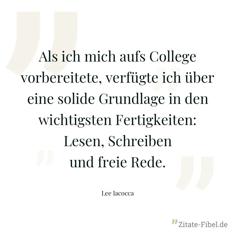 Als ich mich aufs College vorbereitete, verfügte ich über eine solide Grundlage in den wichtigsten Fertigkeiten: Lesen, Schreiben und freie Rede. - Lee Iacocca