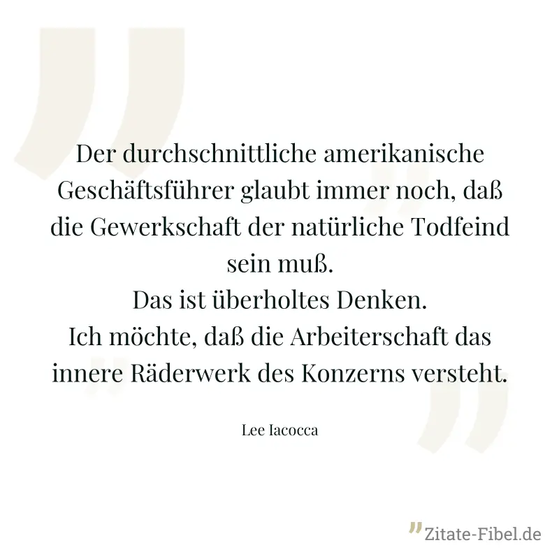 Der durchschnittliche amerikanische Geschäftsführer glaubt immer noch, daß die Gewerkschaft der natürliche Todfeind sein muß. Das ist überholtes Denken. Ich möchte, daß die Arbeiterschaft das innere R - Lee Iacocca