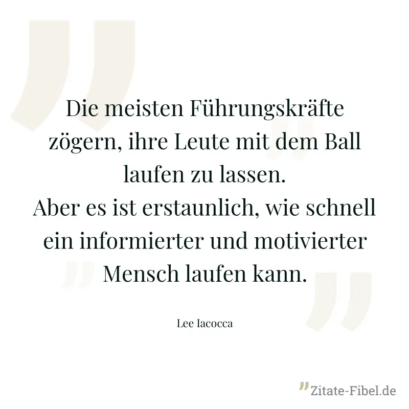 Die meisten Führungskräfte zögern, ihre Leute mit dem Ball laufen zu lassen. Aber es ist erstaunlich, wie schnell ein informierter und motivierter Mensch laufen kann. - Lee Iacocca