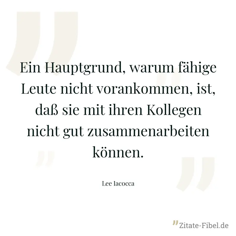 Ein Hauptgrund, warum fähige Leute nicht vorankommen, ist, daß sie mit ihren Kollegen nicht gut zusammenarbeiten können. - Lee Iacocca