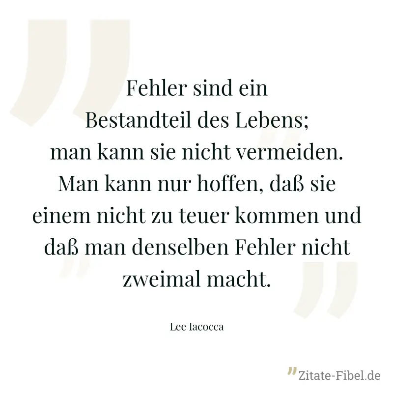 Fehler sind ein Bestandteil des Lebens; man kann sie nicht vermeiden. Man kann nur hoffen, daß sie einem nicht zu teuer kommen und daß man denselben Fehler nicht zweimal macht. - Lee Iacocca