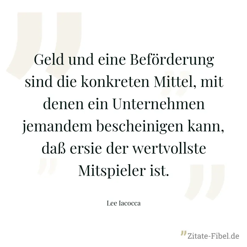 Geld und eine Beförderung sind die konkreten Mittel, mit denen ein Unternehmen jemandem bescheinigen kann, daß ersie der wertvollste Mitspieler ist. - Lee Iacocca